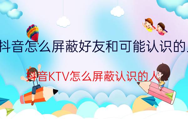 抖音怎么屏蔽好友和可能认识的人 抖音KTV怎么屏蔽认识的人